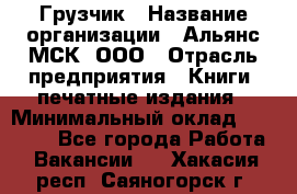 Грузчик › Название организации ­ Альянс-МСК, ООО › Отрасль предприятия ­ Книги, печатные издания › Минимальный оклад ­ 27 000 - Все города Работа » Вакансии   . Хакасия респ.,Саяногорск г.